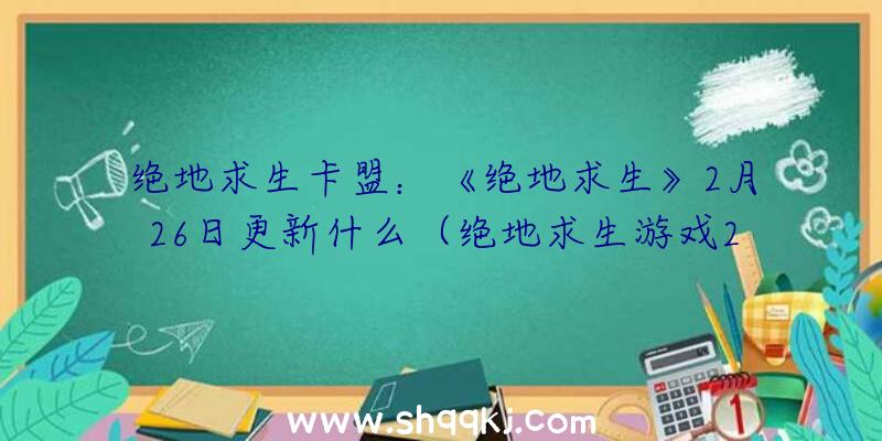 绝地求生卡盟：《绝地求生》2月26日更新什么（绝地求生游戏2月26日更新了什么内容